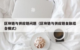 区块链与供应链问题(区块链与供应链金融结合模式)