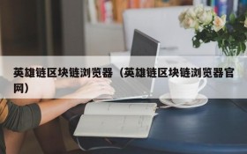 英雄链区块链浏览器(英雄链区块链浏览器官网)