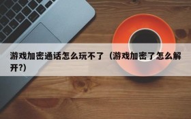 游戏加密通话怎么玩不了(游戏加密了怎么解开?)