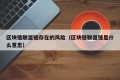 区块链联盟链存在的风险（区块链联盟链是什么意思）