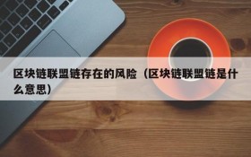 区块链联盟链存在的风险(区块链联盟链是什么意思)