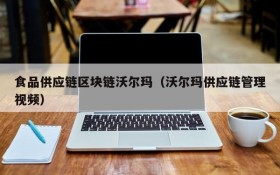 食品供应链区块链沃尔玛(沃尔玛供应链管理视频)