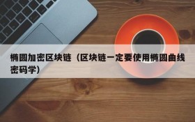 椭圆加密区块链(区块链一定要使用椭圆曲线密码学)
