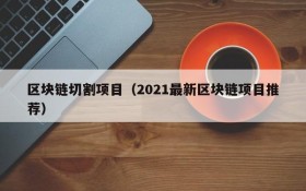 区块链切割项目(2021最新区块链项目推荐)