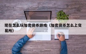 现在怎么玩加密货币游戏(加密货币怎么上交易所)