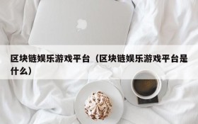 区块链娱乐游戏平台(区块链娱乐游戏平台是什么)