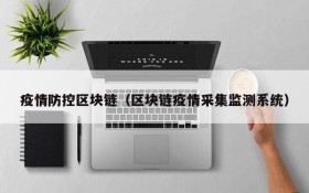 疫情防控区块链(区块链疫情采集监测系统)