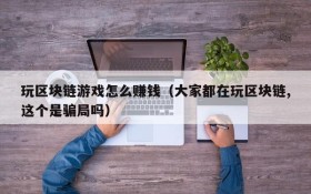 玩区块链游戏怎么赚钱(大家都在玩区块链,这个是骗局吗)