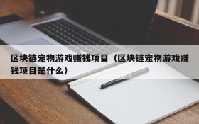 区块链宠物游戏赚钱项目(区块链宠物游戏赚钱项目是什么)