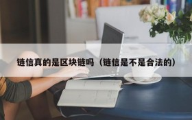链信真的是区块链吗(链信是不是合法的)