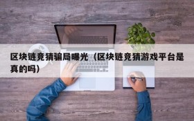 区块链竞猜骗局曝光(区块链竞猜游戏平台是真的吗)