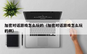 加密对话游戏怎么玩的(加密对话游戏怎么玩的啊)