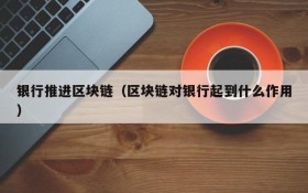 银行推进区块链(区块链对银行起到什么作用)