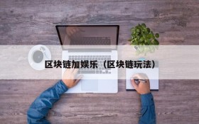 区块链加娱乐(区块链玩法)