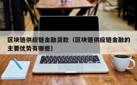 区块链供应链金融贷款(区块链供应链金融的主要优势有哪些)