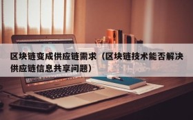 区块链变成供应链需求(区块链技术能否解决供应链信息共享问题)