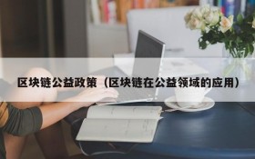 区块链公益政策(区块链在公益领域的应用)