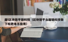 趣l区块链平链科技(区块链平台趣链科技做下啦跑单不信用)
