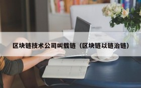 区块链技术公司叫载链(区块链以链治链)
