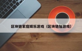 区块链家庭娱乐游戏(区块链加游戏)