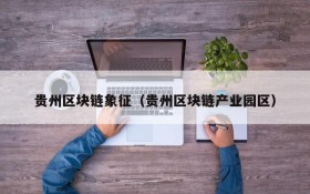 贵州区块链象征(贵州区块链产业园区)