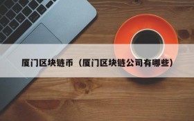 厦门区块链币(厦门区块链公司有哪些)