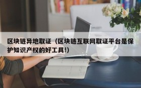 区块链异地取证（区块链互联网取证平台是保护知识产权的好工具!）