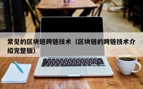 常见的区块链跨链技术(区块链的跨链技术介绍完整版)