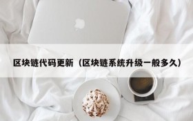 区块链代码更新(区块链系统升级一般多久)