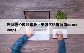 区块链伦敦娱乐业(英国区块链公司sumswap)