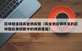 区块链追踪农业供应链(农业供应链扶贫的区块链应用创新中的溯源是指)