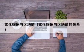 文化娱乐与区块链(文化娱乐与区块链的关系)