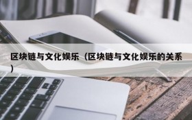 区块链与文化娱乐(区块链与文化娱乐的关系)
