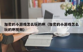 加密的小游戏怎么玩的啊(加密的小游戏怎么玩的啊视频)