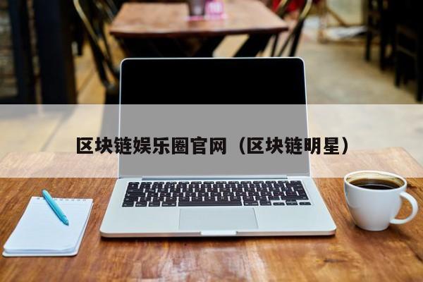 区块链娱乐圈官网（区块链明星）