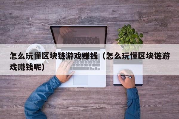 怎么玩懂区块链游戏赚钱（怎么玩懂区块链游戏赚钱呢）