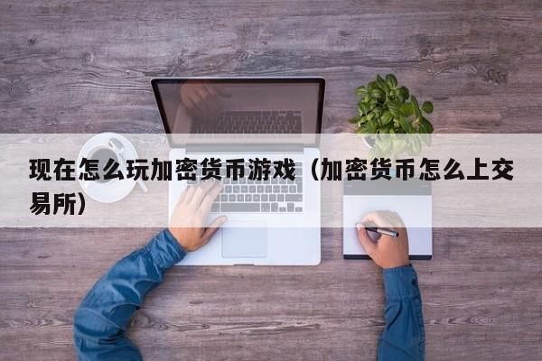现在怎么玩加密货币游戏（加密货币怎么上交易所）