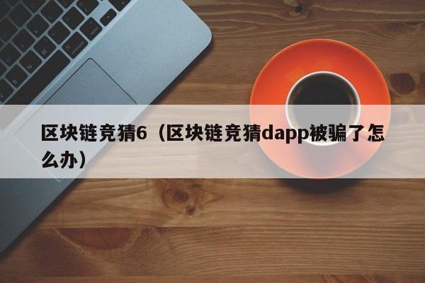 区块链竞猜6（区块链竞猜dapp被骗了怎么办）