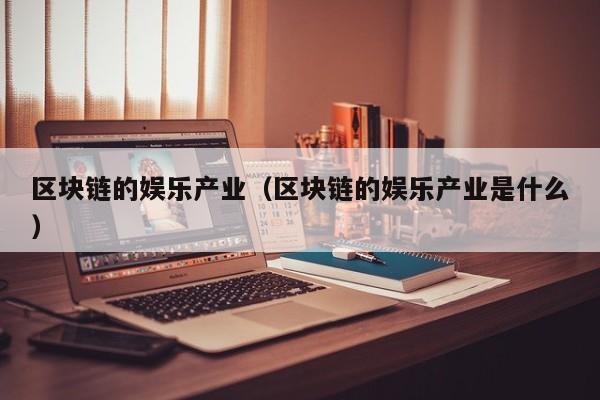 区块链的娱乐产业（区块链的娱乐产业是什么）