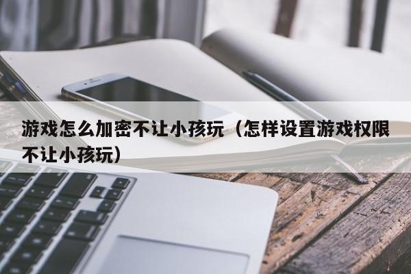 游戏怎么加密不让小孩玩（怎样设置游戏权限不让小孩玩）