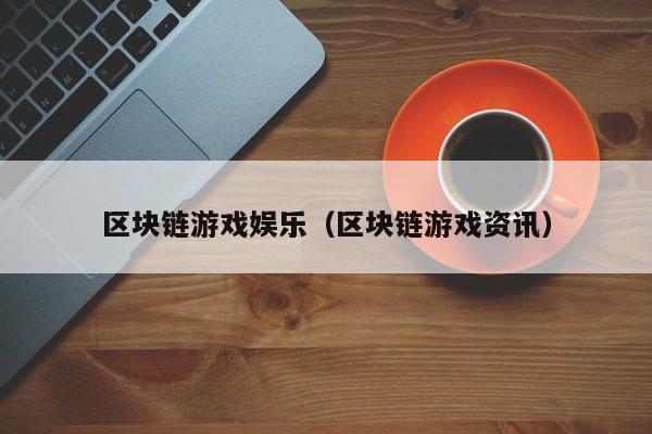 区块链游戏娱乐（区块链游戏资讯）