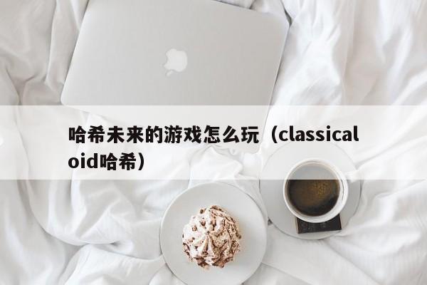 哈希未来的游戏怎么玩（classicaloid哈希）