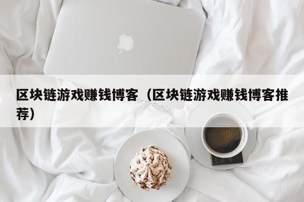 区块链游戏赚钱博客（区块链游戏赚钱博客推荐）
