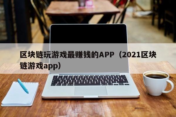 区块链玩游戏最赚钱的APP（2021区块链游戏app）