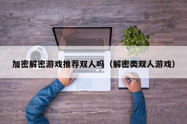 加密解密游戏推荐双人吗（解密类双人游戏）