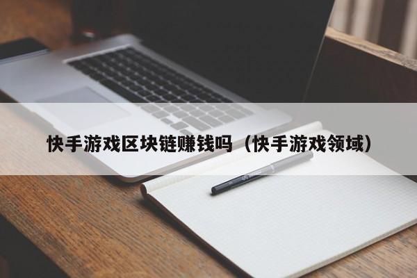 快手游戏区块链赚钱吗（快手游戏领域）