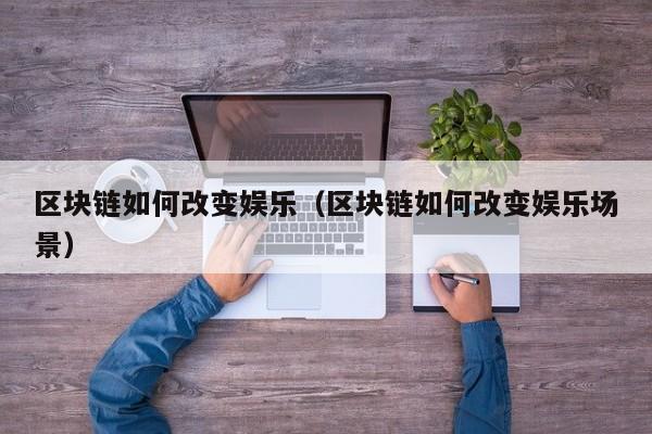 区块链如何改变娱乐（区块链如何改变娱乐场景）