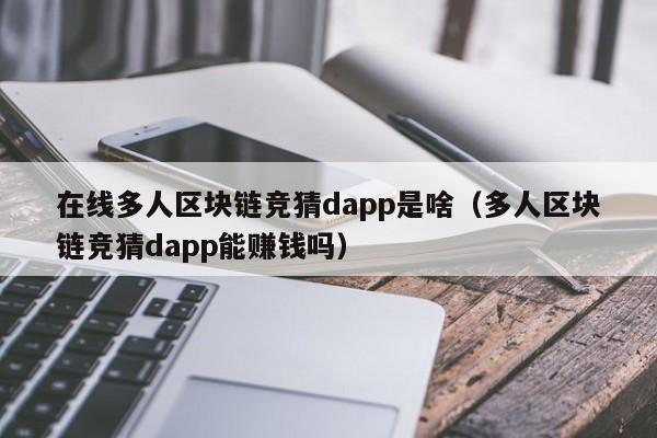 在线多人区块链竞猜dapp是啥（多人区块链竞猜dapp能赚钱吗）