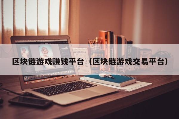 区块链游戏赚钱平台（区块链游戏交易平台）