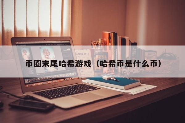 币圈末尾哈希游戏（哈希币是什么币）